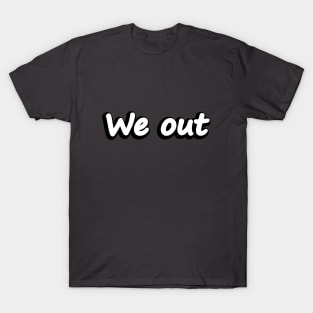 We out - Fun Quote T-Shirt